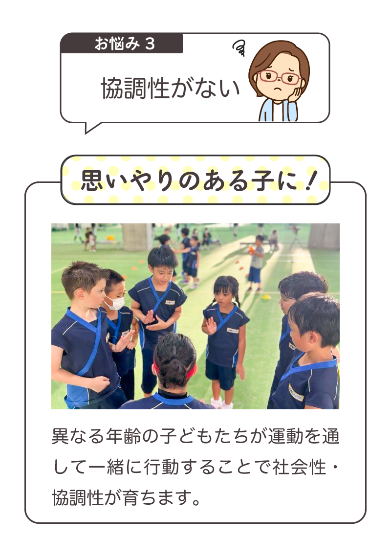 3「協調性がない」を解決！ 異なる年齢の子供たちが運動を通して一緒に行動することで社会性・協調性が育ちます。